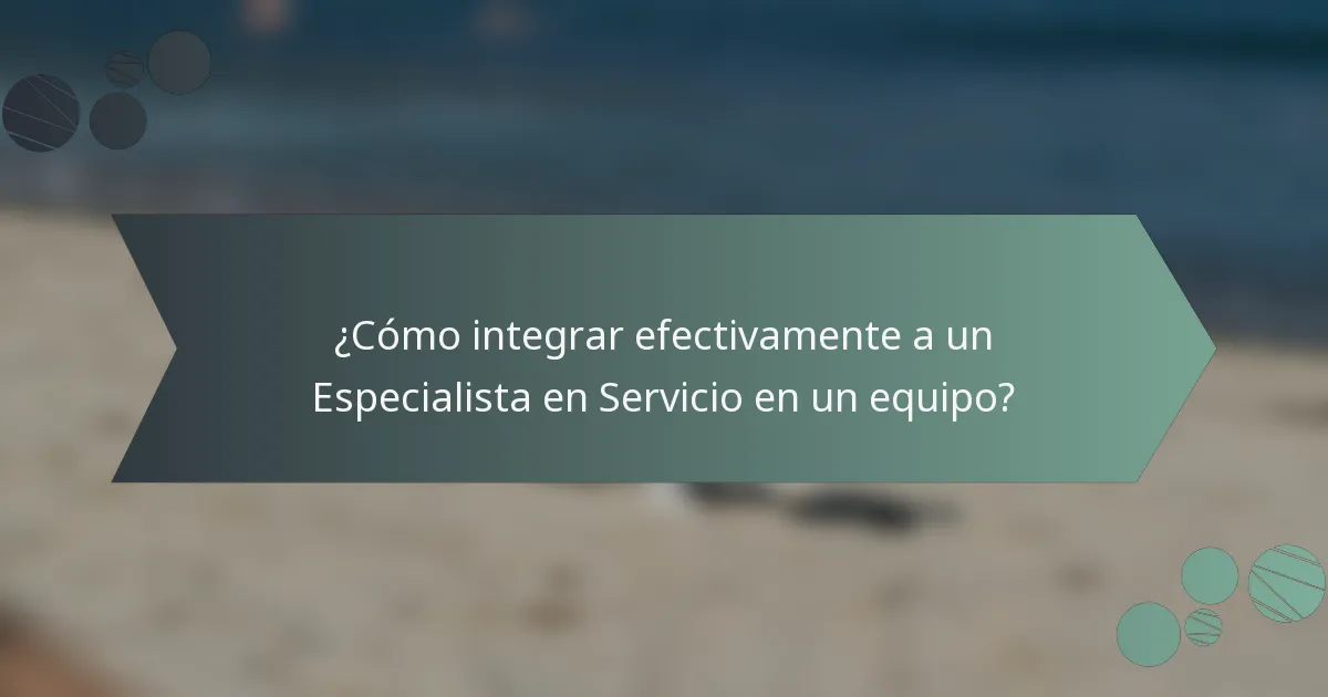 ¿Cómo integrar efectivamente a un Especialista en Servicio en un equipo?
