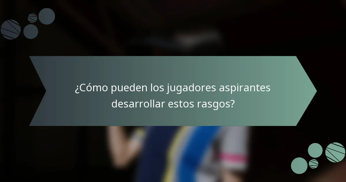 ¿Cómo pueden los jugadores aspirantes desarrollar estos rasgos?