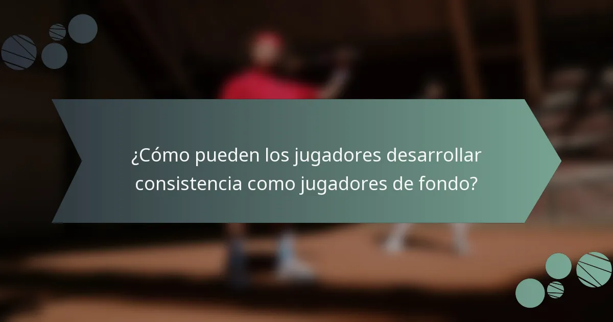 ¿Cómo pueden los jugadores desarrollar consistencia como jugadores de fondo?