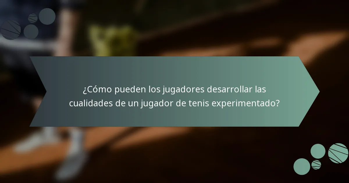 ¿Cómo pueden los jugadores desarrollar las cualidades de un jugador de tenis experimentado?