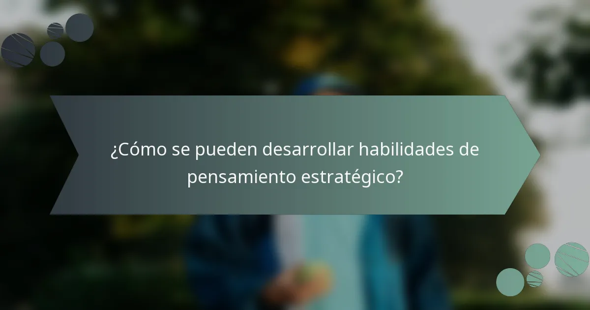 ¿Cómo se pueden desarrollar habilidades de pensamiento estratégico?